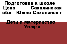 Подготовка к школе. › Цена ­ 700 - Сахалинская обл., Южно-Сахалинск г. Дети и материнство » Услуги   . Сахалинская обл.